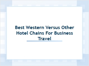 Choosing Between Best Western and Other Business Hotels
